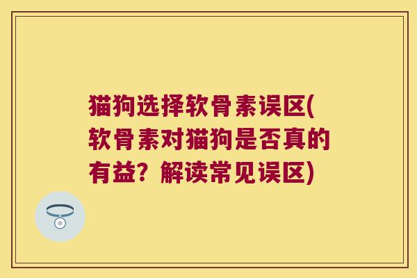 猫狗选择软骨素误区(软骨素对猫狗是否真的有益?解读常见误区) 猫狗选择软骨素误区(软骨素对猫狗是否真的有益?解读常见误区)