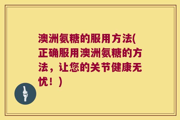 澳洲氨糖的服用方法(正确服用澳洲氨糖的方法,让您的关节健康无忧!) 澳洲氨糖的服用方法(正确服用澳洲氨糖的方法,让您的关节健康无忧!)
