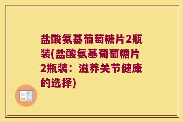 盐酸氨基葡萄糖片2瓶装(盐酸氨基葡萄糖片2瓶装:滋养关节健康的选择) 盐酸氨基葡萄糖片2瓶装(盐酸氨基葡萄糖片2瓶装:滋养关节健康的选择)