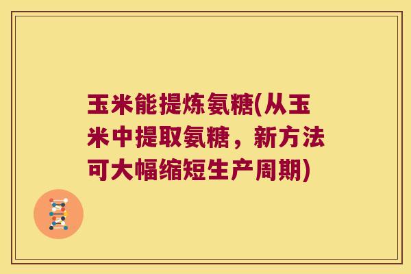 玉米能提炼氨糖(从玉米中提取氨糖，新方法可大幅缩短生产周期)