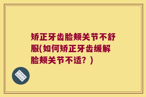 矫正牙齿脸颊关节不舒服(如何矫正牙齿缓解脸颊关节不适？)