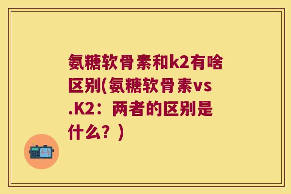 氨糖软骨素和k2有啥区别(氨糖软骨素vs.K2：两者的区别是什么？)
