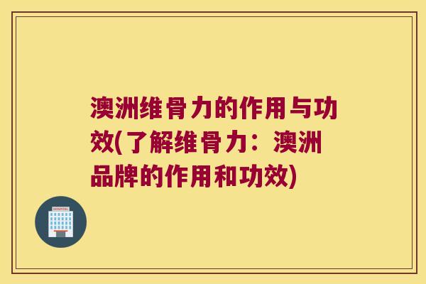 澳洲维骨力的作用与功效(了解维骨力:澳洲品牌的作用和功效) 澳洲维骨力的作用与功效(了解维骨力:澳洲品牌的作用和功效)