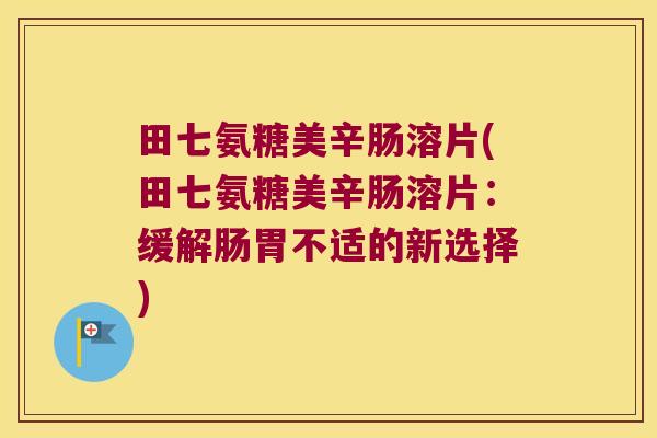 田七氨糖美辛肠溶片(田七氨糖美辛肠溶片:缓解肠胃不适的新选择) 田七氨糖美辛肠溶片(田七氨糖美辛肠溶片:缓解肠胃不适的新选择)