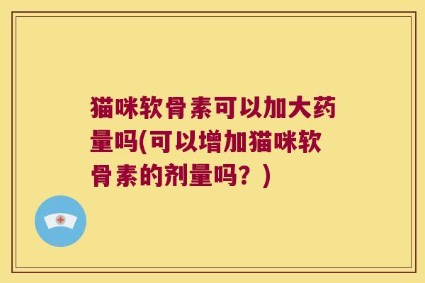 猫咪软骨素可以加大药量吗(可以增加猫咪软骨素的剂量吗？)