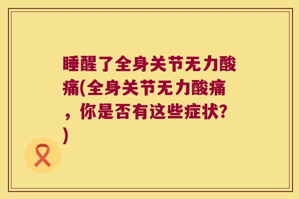 睡醒了全身关节无力酸痛(全身关节无力酸痛,你是否有这些症状?) 睡醒了全身关节无力酸痛(全身关节无力酸痛,你是否有这些症状?)