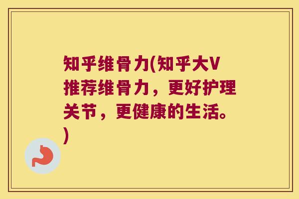 知乎维骨力(知乎大V推荐维骨力，更好护理关节，更健康的生活。)