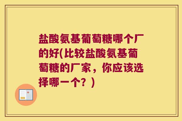 盐酸氨基葡萄糖哪个厂的好(比较盐酸氨基葡萄糖的厂家,你应该选择哪一个?) 盐酸氨基葡萄糖哪个厂的好(比较盐酸氨基葡萄糖的厂家,你应该选择哪一个?)