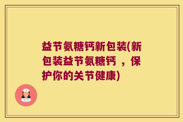 益节氨糖钙新包装(新包装益节氨糖钙 ，保护你的关节健康)