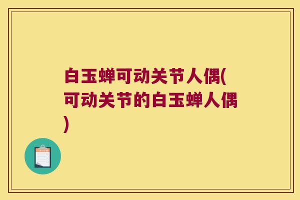 白玉蝉可动关节人偶(可动关节的白玉蝉人偶) 白玉蝉可动关节人偶(可动关节的白玉蝉人偶)