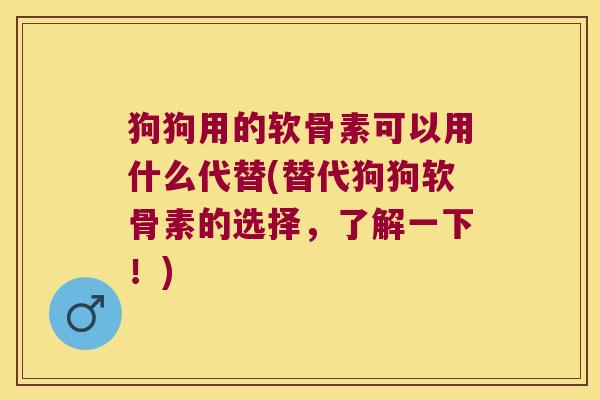 狗狗用的软骨素可以用什么代替(替代狗狗软骨素的选择，了解一下！)
