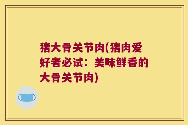猪大骨关节肉(猪肉爱好者必试:美味鲜香的大骨关节肉) 猪大骨关节肉(猪肉爱好者必试:美味鲜香的大骨关节肉)