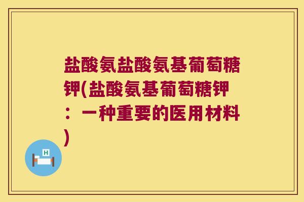 盐酸氨盐酸氨基葡萄糖钾(盐酸氨基葡萄糖钾：一种重要的医用材料)