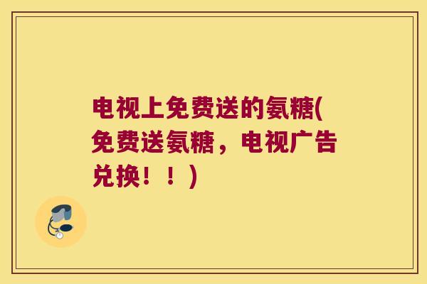 电视上免费送的氨糖(免费送氨糖,电视广告兑换!!) 电视上免费送的氨糖(免费送氨糖,电视广告兑换!!)