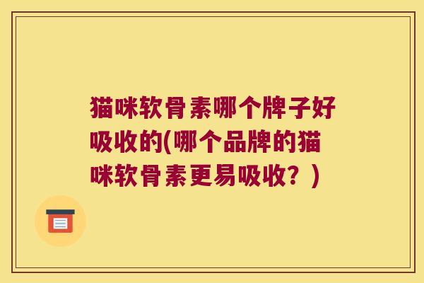 猫咪软骨素哪个牌子好吸收的(哪个品牌的猫咪软骨素更易吸收?) 猫咪软骨素哪个牌子好吸收的(哪个品牌的猫咪软骨素更易吸收?)