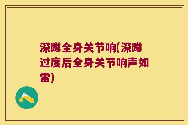 深蹲全身关节响(深蹲过度后全身关节响声如雷)
