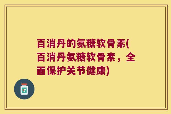 百消丹的氨糖软骨素(百消丹氨糖软骨素,全面保护关节健康) 百消丹的氨糖软骨素(百消丹氨糖软骨素,全面保护关节健康)