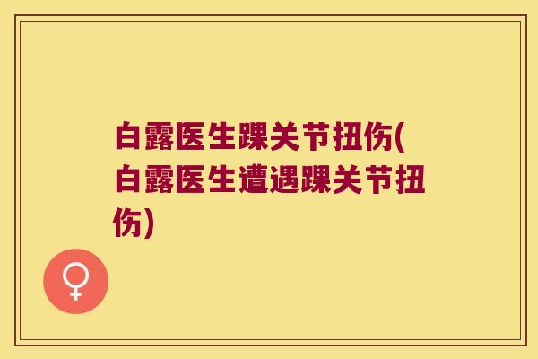 白露医生踝关节扭伤(白露医生遭遇踝关节扭伤) 白露医生踝关节扭伤(白露医生遭遇踝关节扭伤)