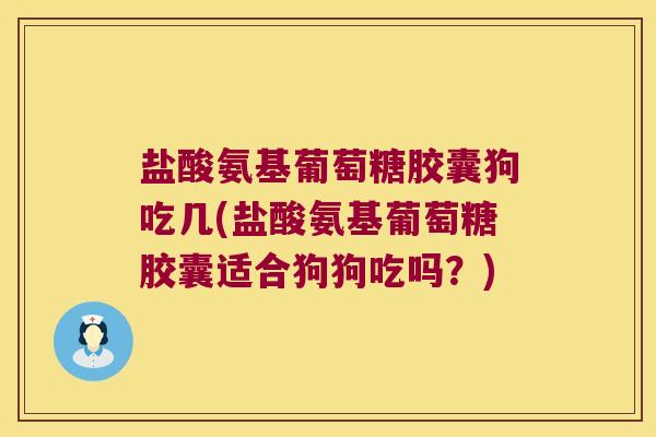 盐酸氨基葡萄糖胶囊狗吃几(盐酸氨基葡萄糖胶囊适合狗狗吃吗?) 盐酸氨基葡萄糖胶囊狗吃几(盐酸氨基葡萄糖胶囊适合狗狗吃吗?)