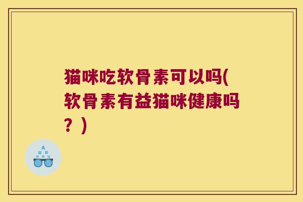 猫咪吃软骨素可以吗(软骨素有益猫咪健康吗?) 猫咪吃软骨素可以吗(软骨素有益猫咪健康吗?)