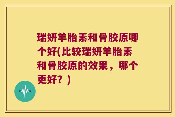 瑞妍羊胎素和骨胶原哪个好(比较瑞妍羊胎素和骨胶原的效果,哪个更好?) 瑞妍羊胎素和骨胶原哪个好(比较瑞妍羊胎素和骨胶原的效果,哪个更好?)