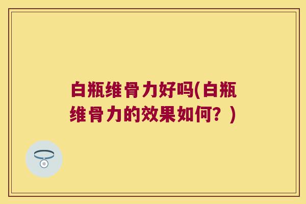 白瓶维骨力好吗(白瓶维骨力的效果如何?) 白瓶维骨力好吗(白瓶维骨力的效果如何?)