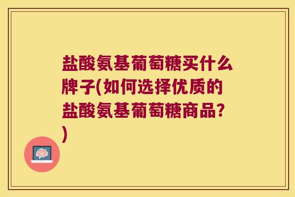 盐酸氨基葡萄糖买什么牌子(如何选择优质的盐酸氨基葡萄糖商品？)