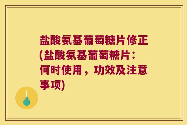 盐酸氨基葡萄糖片修正(盐酸氨基葡萄糖片:何时使用,功效及注意事项) 盐酸氨基葡萄糖片修正(盐酸氨基葡萄糖片:何时使用,功效及注意事项)