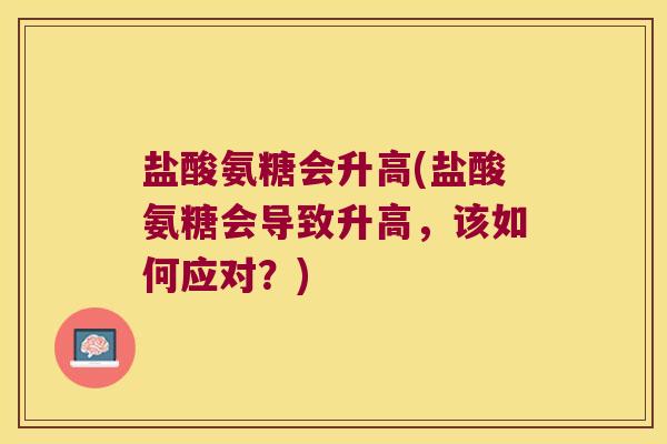 盐酸氨糖会升高(盐酸氨糖会导致升高,该如何应对?) 盐酸氨糖会升高(盐酸氨糖会导致升高,该如何应对?)