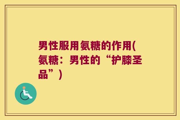 男性服用氨糖的作用(氨糖：男性的“护膝圣品”)