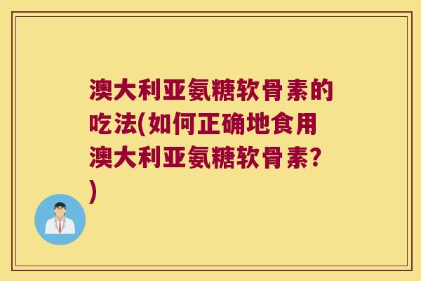 澳大利亚氨糖软骨素的吃法(如何正确地食用澳大利亚氨糖软骨素?) 澳大利亚氨糖软骨素的吃法(如何正确地食用澳大利亚氨糖软骨素?)