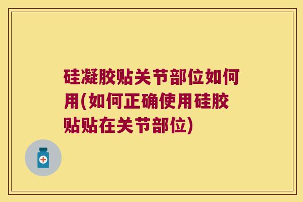 硅凝胶贴关节部位如何用(如何正确使用硅胶贴贴在关节部位)