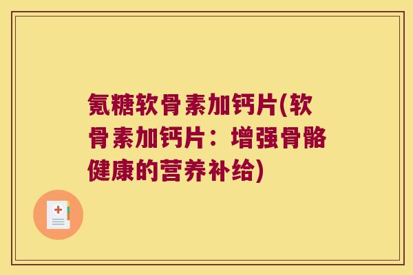 氪糖软骨素加钙片(软骨素加钙片:增强骨骼健康的营养补给) 氪糖软骨素加钙片(软骨素加钙片:增强骨骼健康的营养补给)