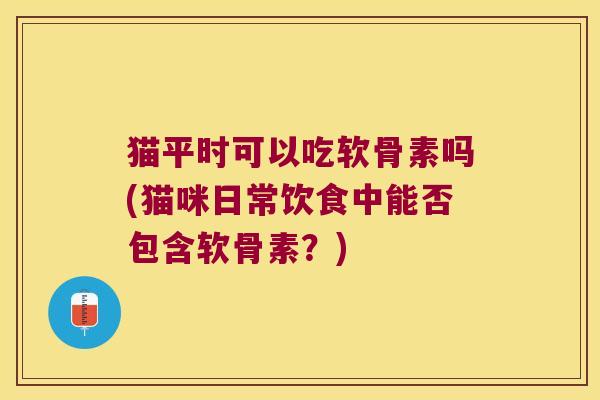猫平时可以吃软骨素吗(猫咪日常饮食中能否包含软骨素？)