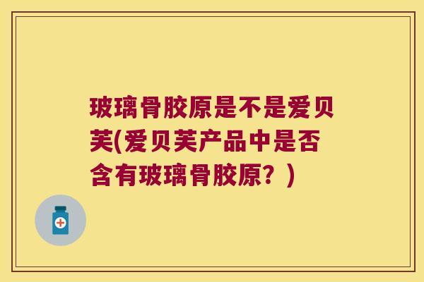 玻璃骨胶原是不是爱贝芙(爱贝芙产品中是否含有玻璃骨胶原?) 玻璃骨胶原是不是爱贝芙(爱贝芙产品中是否含有玻璃骨胶原?)