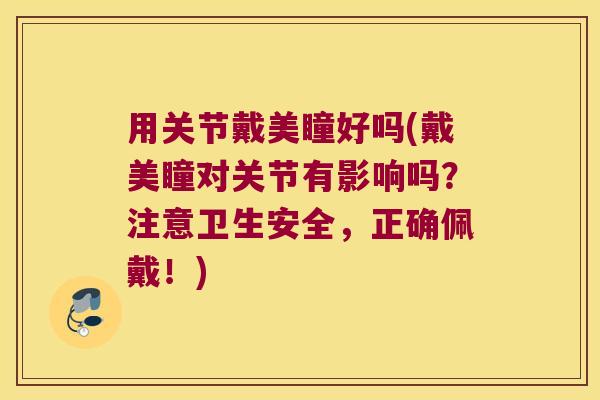 用关节戴美瞳好吗(戴美瞳对关节有影响吗?注意卫生安全,正确佩戴!) 用关节戴美瞳好吗(戴美瞳对关节有影响吗?注意卫生安全,正确佩戴!)