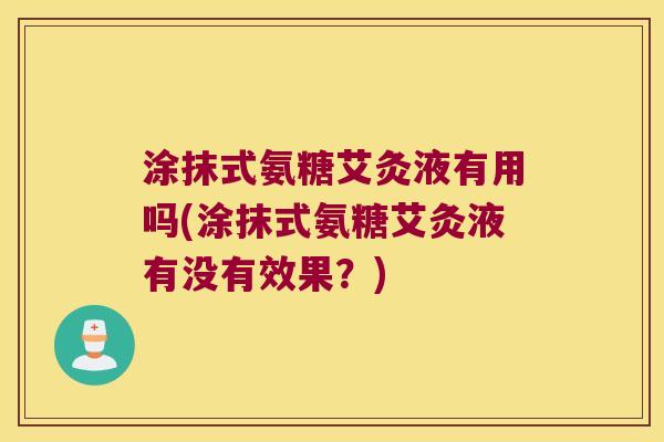 涂抹式氨糖艾灸液有用吗(涂抹式氨糖艾灸液有没有效果？)