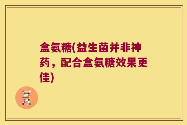 盒氨糖(益生菌并非神药，配合盒氨糖效果更佳)