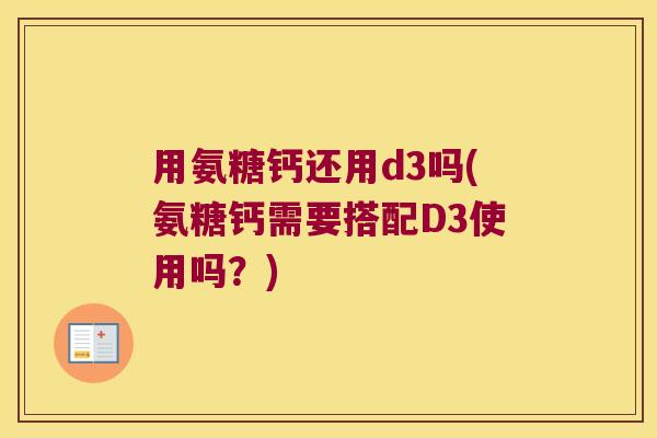 用氨糖钙还用d3吗(氨糖钙需要搭配D3使用吗?) 用氨糖钙还用d3吗(氨糖钙需要搭配D3使用吗?)