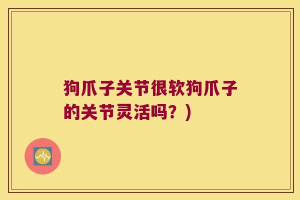 狗爪子关节很软狗爪子的关节灵活吗?) 狗爪子关节很软狗爪子的关节灵活吗?)