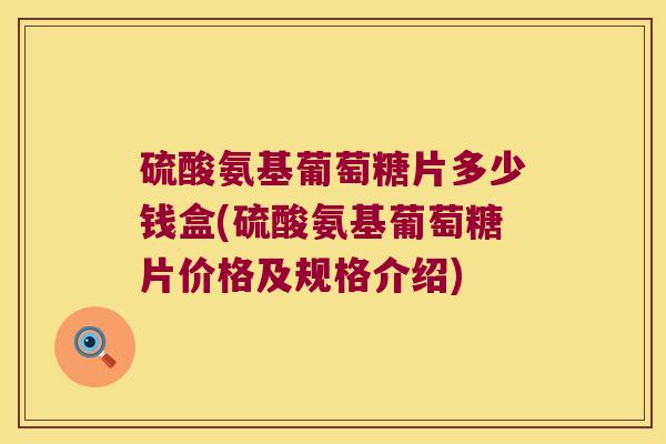 硫酸氨基葡萄糖片多少钱盒(硫酸氨基葡萄糖片价格及规格介绍)