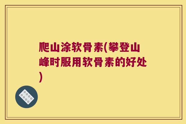 爬山涂软骨素(攀登山峰时服用软骨素的好处) 爬山涂软骨素(攀登山峰时服用软骨素的好处)