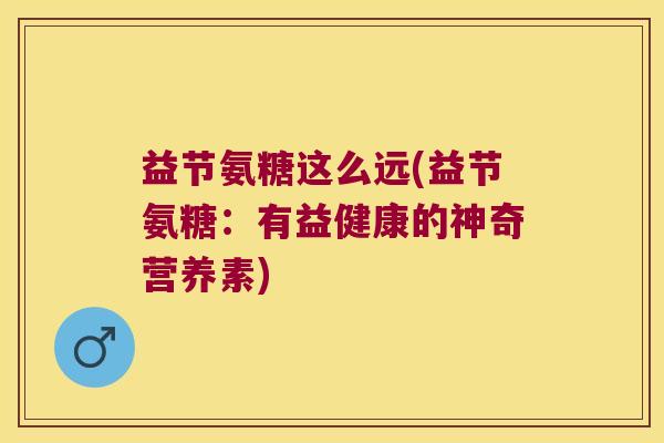 益节氨糖这么远(益节氨糖:有益健康的神奇营养素) 益节氨糖这么远(益节氨糖:有益健康的神奇营养素)