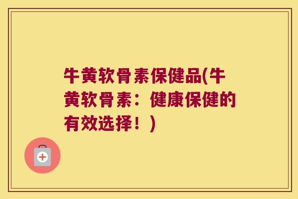 牛黄软骨素保健品(牛黄软骨素：健康保健的有效选择！)