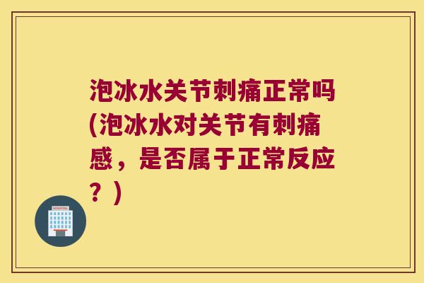 泡冰水关节刺痛正常吗(泡冰水对关节有刺痛感,是否属于正常反应?) 泡冰水关节刺痛正常吗(泡冰水对关节有刺痛感,是否属于正常反应?)