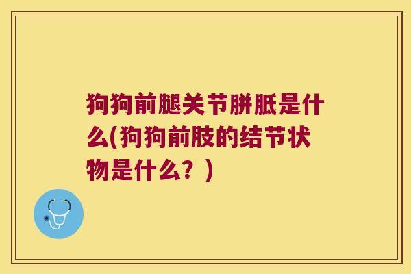 狗狗前腿关节胼胝是什么(狗狗前肢的结节状物是什么？)