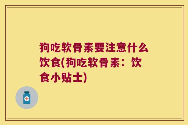 狗吃软骨素要注意什么饮食(狗吃软骨素:饮食小贴士) 狗吃软骨素要注意什么饮食(狗吃软骨素:饮食小贴士)