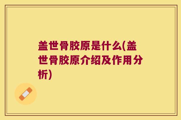 盖世骨胶原是什么(盖世骨胶原介绍及作用分析) 盖世骨胶原是什么(盖世骨胶原介绍及作用分析)