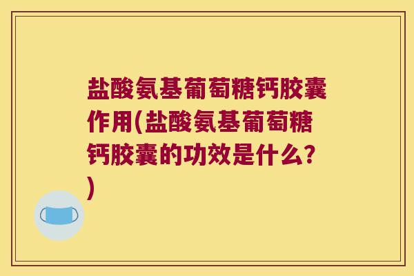 盐酸氨基葡萄糖钙胶囊作用(盐酸氨基葡萄糖钙胶囊的功效是什么?) 盐酸氨基葡萄糖钙胶囊作用(盐酸氨基葡萄糖钙胶囊的功效是什么?)