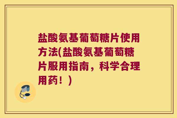 盐酸氨基葡萄糖片使用方法(盐酸氨基葡萄糖片服用指南，科学合理用药！)